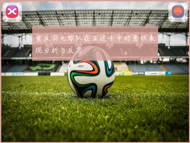 重庆羽毛球队在亚运会中的意识表现分析与反思