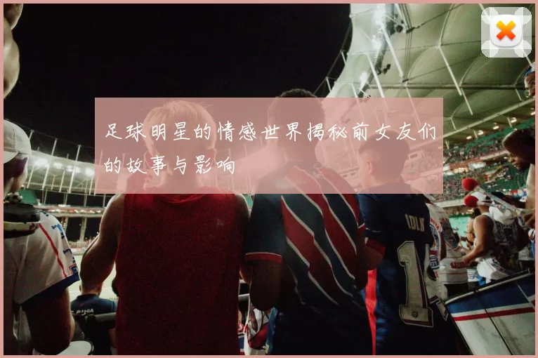 足球明星的情感世界揭秘前女友们的故事与影响