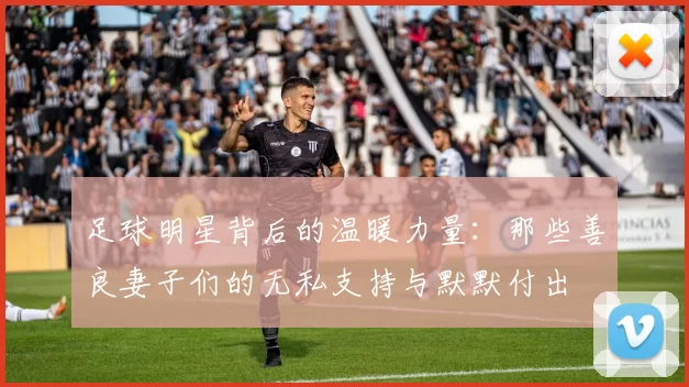 足球明星背后的温暖力量：那些善良妻子们的无私支持与默默付出