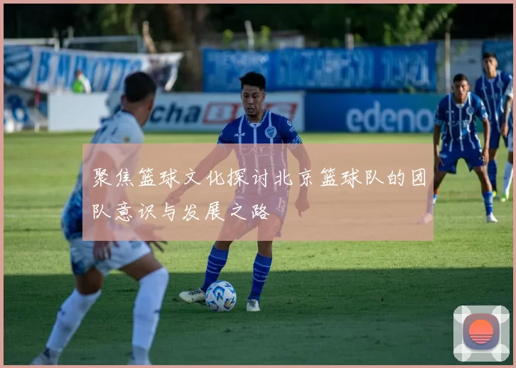 聚焦篮球文化探讨北京篮球队的团队意识与发展之路