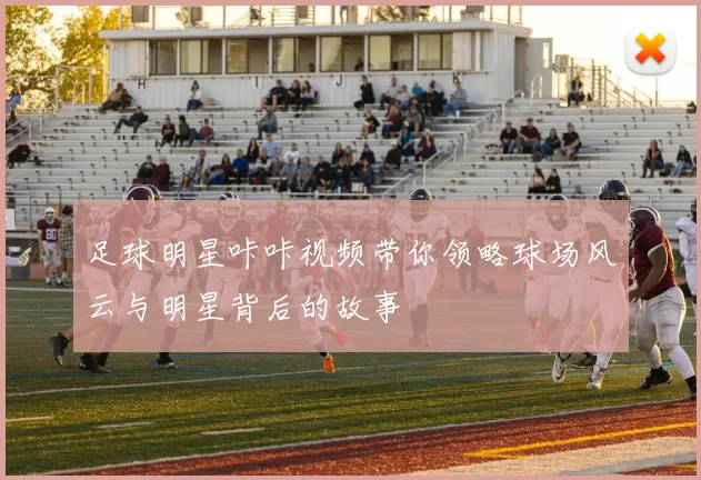 足球明星咔咔视频带你领略球场风云与明星背后的故事