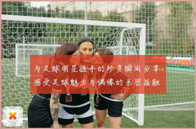 与足球明星握手的珍贵瞬间分享，感受足球魅力与偶像的亲密接触