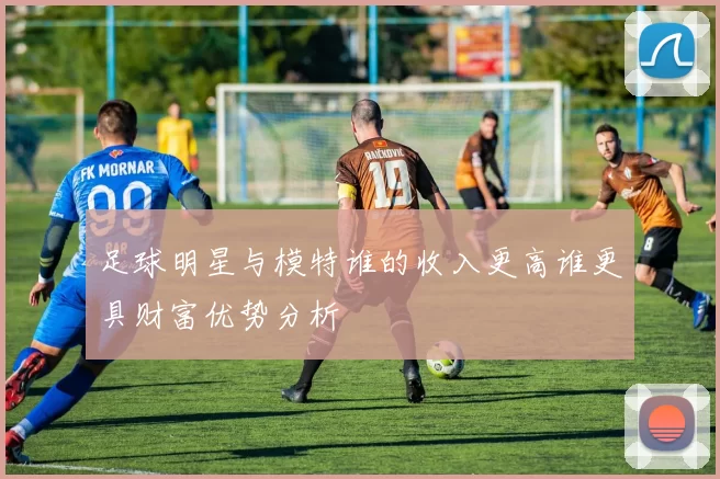 足球明星与模特谁的收入更高谁更具财富优势分析