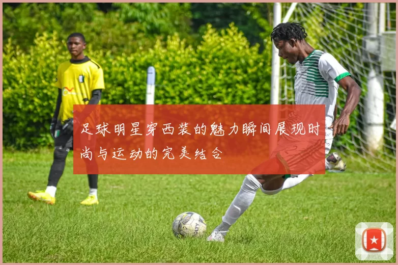 足球明星穿西装的魅力瞬间展现时尚与运动的完美结合