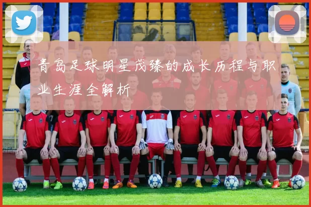 青岛足球明星茂臻的成长历程与职业生涯全解析