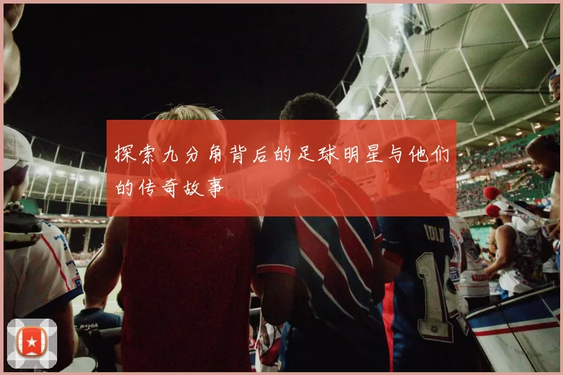 探索九分角背后的足球明星与他们的传奇故事