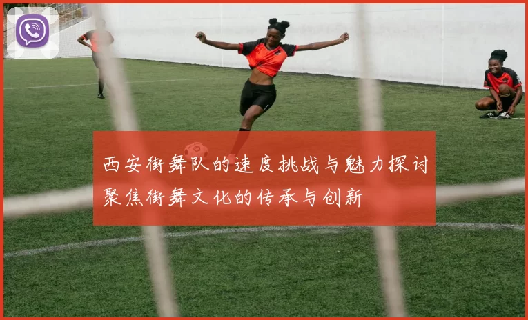 西安街舞队的速度挑战与魅力探讨聚焦街舞文化的传承与创新