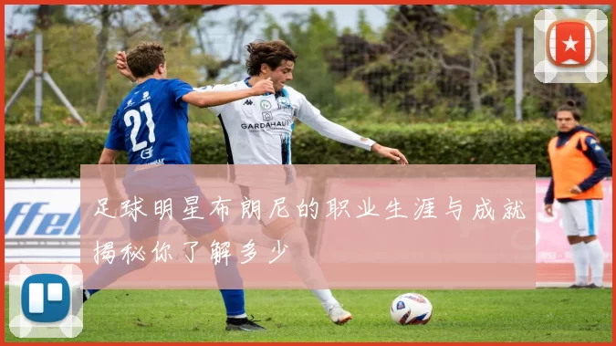 足球明星布朗尼的职业生涯与成就揭秘你了解多少