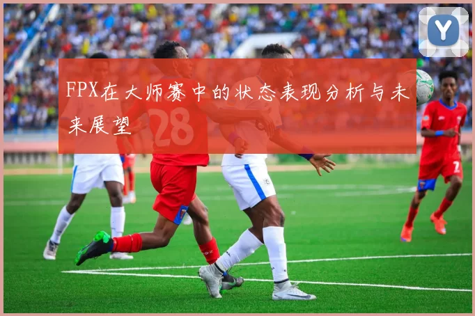 FPX在大师赛中的状态表现分析与未来展望