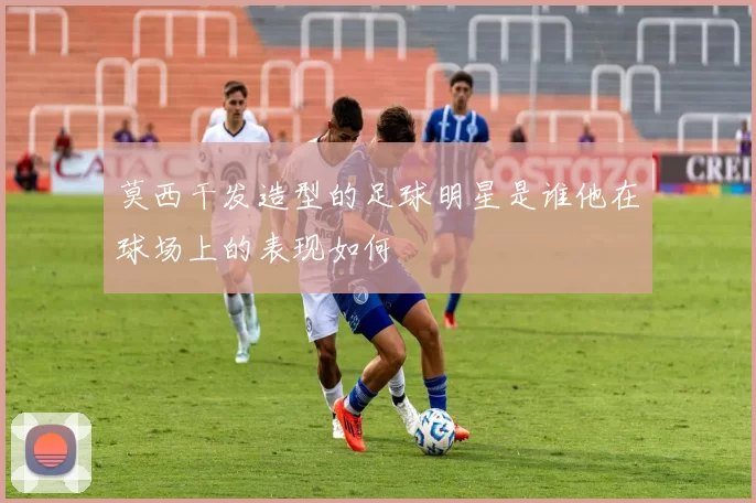 莫西干发造型的足球明星是谁他在球场上的表现如何
