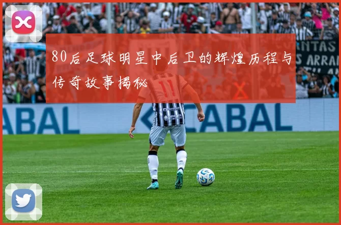 80后足球明星中后卫的辉煌历程与传奇故事揭秘