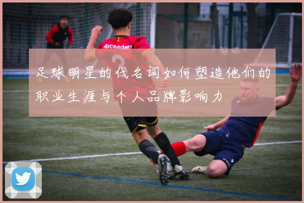 足球明星的代名词如何塑造他们的职业生涯与个人品牌影响力
