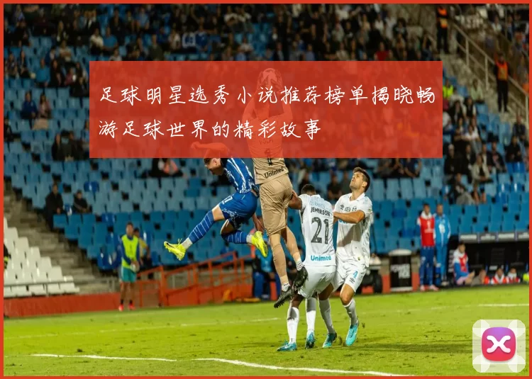 足球明星选秀小说推荐榜单揭晓畅游足球世界的精彩故事