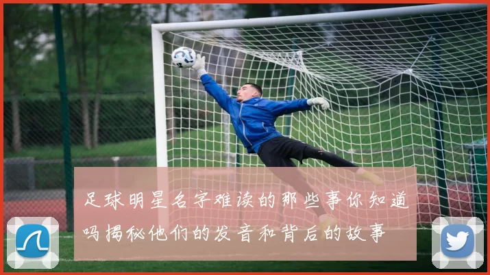 足球明星名字难读的那些事你知道吗揭秘他们的发音和背后的故事
