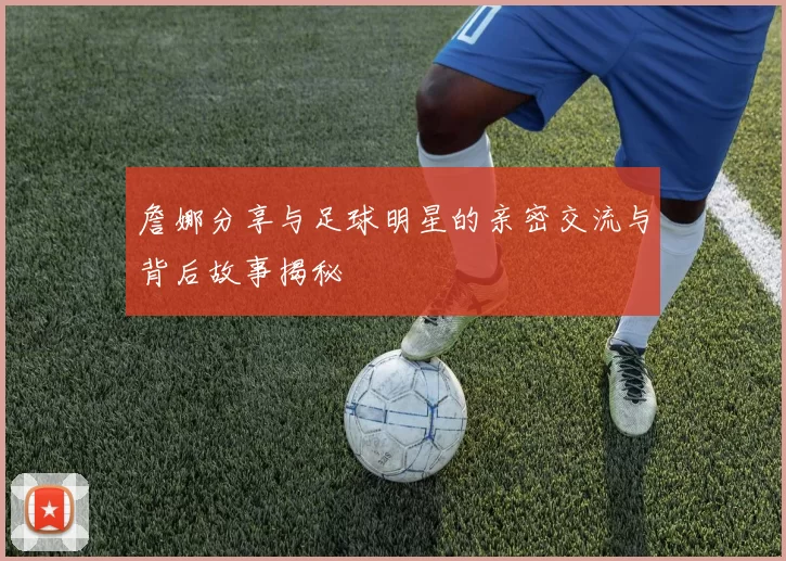 詹娜分享与足球明星的亲密交流与背后故事揭秘