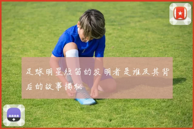 足球明星短笛的发明者是谁及其背后的故事揭秘