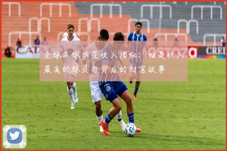 全球足球明星收入揭秘：谁是收入最高的球员与背后的财富故事