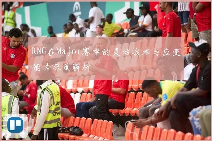 RNG在Major赛中的灵活战术与应变能力深度解析
