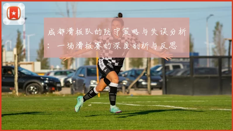 成都滑板队的防守策略与失误分析：一场滑板赛的深度剖析与反思