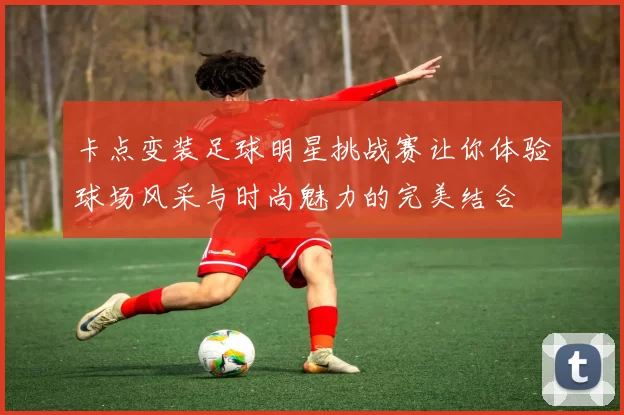 卡点变装足球明星挑战赛让你体验球场风采与时尚魅力的完美结合