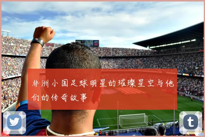 非洲小国足球明星的璀璨星空与他们的传奇故事