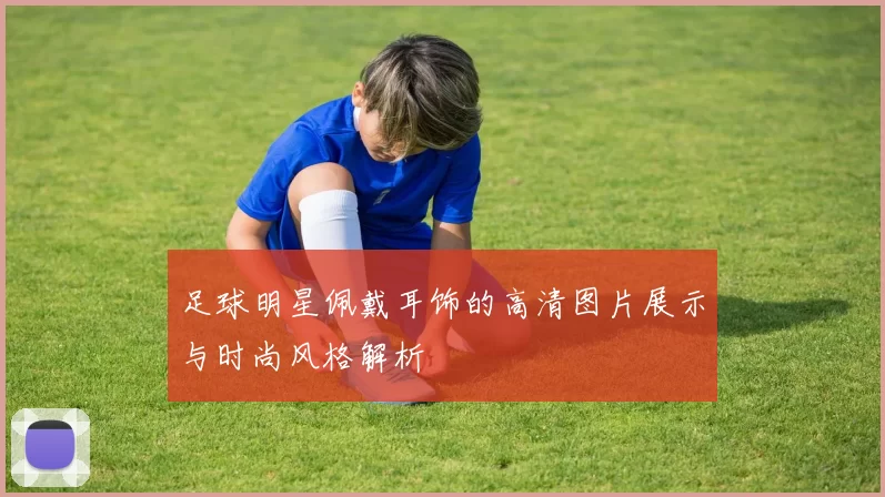 足球明星佩戴耳饰的高清图片展示与时尚风格解析