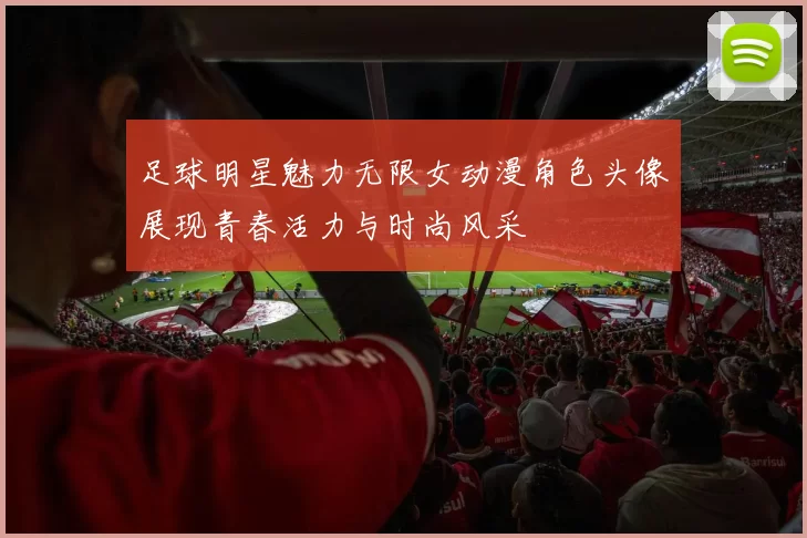 足球明星魅力无限女动漫角色头像展现青春活力与时尚风采