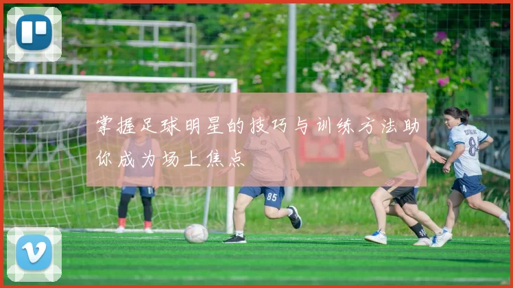 掌握足球明星的技巧与训练方法助你成为场上焦点