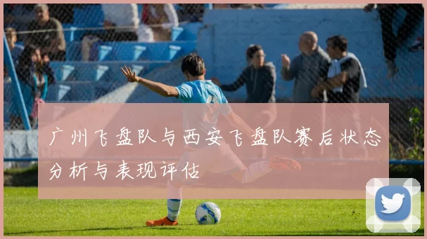 广州飞盘队与西安飞盘队赛后状态分析与表现评估