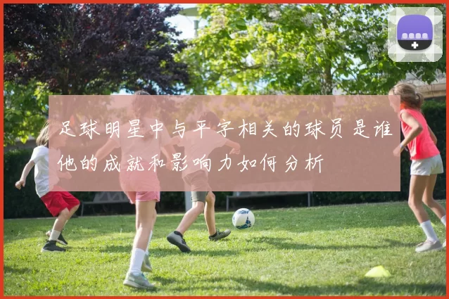 足球明星中与平字相关的球员是谁他的成就和影响力如何分析