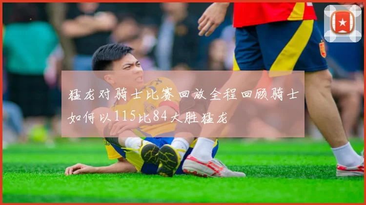 猛龙对骑士比赛回放全程回顾骑士如何以115比84大胜猛龙